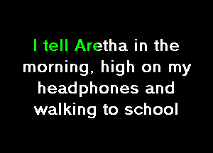 I tell Aretha in the
morning, high on my

headphones and
walking to school
