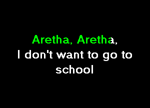 Aretha, Aretha,

I don't want to go to
school