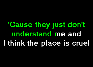 'Cause they just don't

understand me and
I think the place is cruel