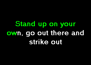 Stand up on your

own, go out there and
strike out