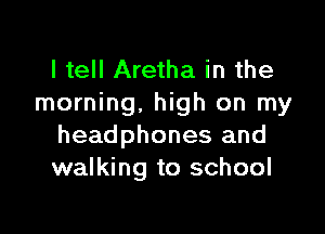 I tell Aretha in the
morning, high on my

headphones and
walking to school