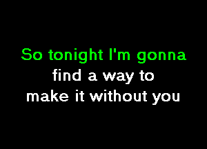 So tonight I'm gonna

find a way to
make it without you