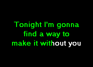 Tonight I'm gonna

find a way to
make it without you