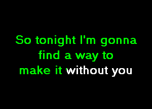 So tonight I'm gonna

find a way to
make it without you