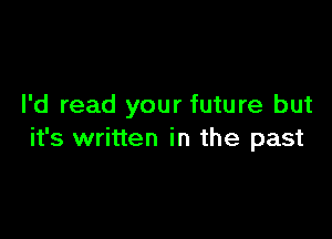 I'd read your future but

it's written in the past