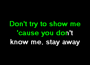 Don't try to show me

'cause you don't
know me, stay away