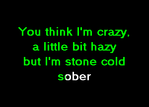 You think I'm crazy,
a little bit hazy

but I'm stone cold
sober