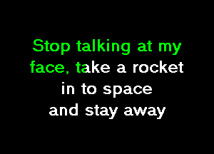 Stop talking at my
face, take a rocket

in to space
and stay away
