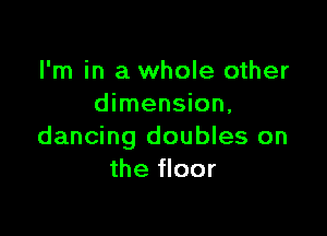 I'm in a whole other
dimension,

dancing doubles on
the floor