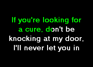 If you're looking for
a cure, don't be

knocking at my door,
I'll never let you in