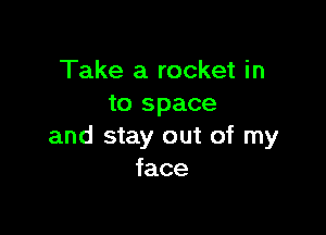 Take a rocket in
to space

and stay out of my
face