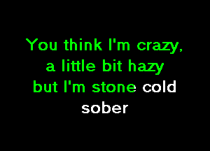 You think I'm crazy,
a little bit hazy

but I'm stone cold
sober