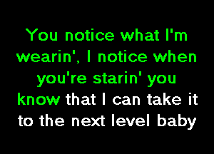 You notice what I'm
wearin', I notice when
you're starin' you
know that I can take it
to the next level baby