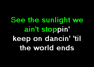 See the sunlight we
ain't stoppin'

keep on dancin' 'til
the world ends