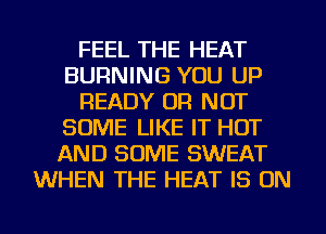 FEEL THE HEAT
BURNING YOU UP
READY OR NOT
SOME LIKE IT HOT
AND SOME SWEAT
WHEN THE HEAT IS ON