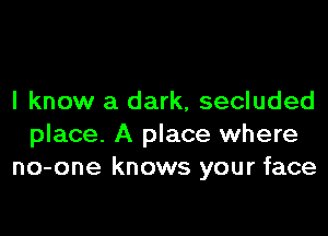 I know a dark, secluded

place. A place where
no-one knows your face