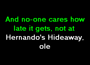 And no-one cares how
late it gets, not at

Hernando's Hideaway,
ole
