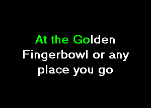 At the Golden

Fingerbowl or any
place you go