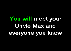 You will meet your

Uncle Max and
everyone you know
