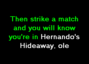 Then strike a match
and you will know

you're in Hernando's
Hideaway, ole