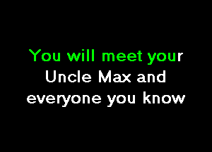 You will meet your

Uncle Max and
everyone you know
