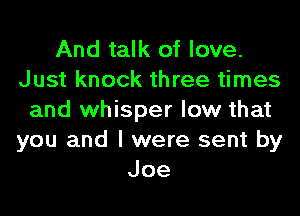 And talk of love.
Just knock three times

and whisper low that
you and I were sent by
Joe