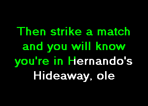 Then strike a match
and you will know

you're in Hernando's
Hideaway, ole