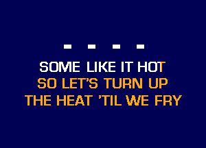 SOME LIKE IT HOT
50 LET'S TURN UP

THE HEAT 'TIL WE FRY