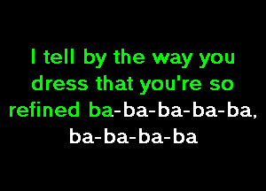 I tell by the way you
dress that you're so
refined ba-ba-ba-ba-ba,

ba- ba- ba- ba