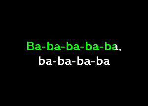 Ba- ba- ba- ba- ba,

ba- ba- ba-ba