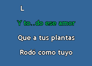 to..do ese amor

Que a tus plantas

Rodc') como tuyo