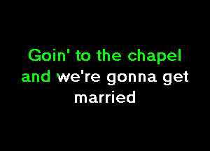 Goin' to the chapel

and we're gonna get
married