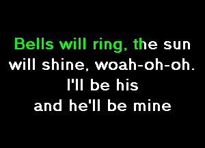 Bells will ring, the sun
will shine. woah-oh-oh.

I'll be his
and he'll be mine