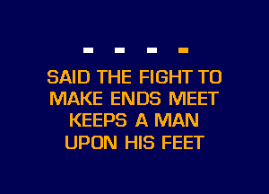 SAID THE FIGHT TO
MAKE ENDS MEET
KEEPS A MAN

UPON HIS FEET

g
