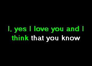 I, yes I love you and I

think that you know