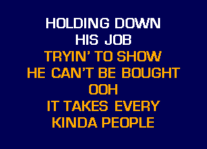 HOLDING DOWN
HIS JOB
TRYIN' TO SHOW
HE CAN'T BE BOUGHT
OOH
IT TAKES EVERY

KINDA PEOPLE l