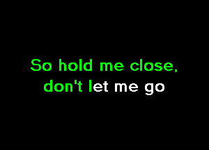80 hold me close,

don't let me go