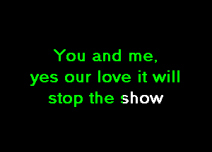 You and me,

yes our love it will
stop the show