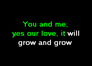 You and me,

yes our love, it will
grow and grow