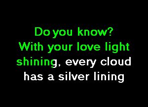 Do you know?
With your love light

shining, every cloud
has a silver lining