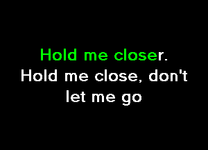 Hold me closer.

Hold me close, don't
let me go