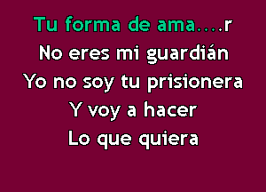 Tu forma de ama....r
No eres mi guarditim
Yo no soy tu prisionera

Y voy a hacer
Lo que quiera