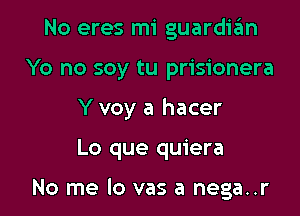 No eres mi guardian
Yo no soy tu prisionera
Y voy a hacer

Lo que quiera

No me lo vas a nega..r