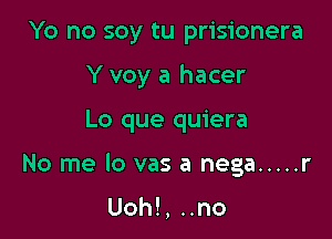 Yo no soy tu prisionera

Y voy a hacer

Lo que quiera
No me lo vas a nega ..... r

Uoh!, ..no