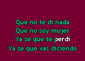 Que no te di nada

Que no soy mujer
Ya sr-E que te perdi

Ya s? que vas diciendo