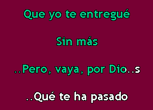 Que yo te entregusli

Sin mas

..Pero, vaya, por Dio..s

..Quc te ha pasado