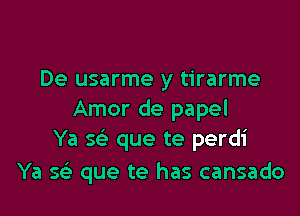 De usarme y tirarme

Amor de papel
Ya sr-E que te perdi

Ya Q que te has cansado