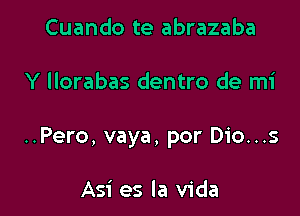 Cuando te abrazaba

Y llorabas dentro de mi

..Pero, vaya, por Dio...s

Asi es la Vida