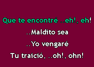 Que te encontw ..eh!, eh!

..Maldito sea

..Yo vengarc)

Tu traicid, ..oh!, ohn!