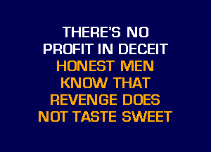 THERE'S N0
PROFIT IN DECEIT
HONEST MEN
KNOW THAT
REVENGE DOES
NOT TASTE SWEET

g